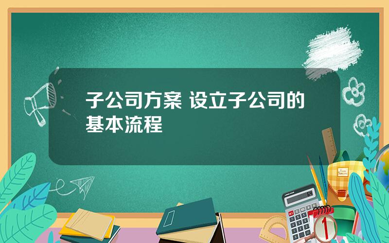 子公司方案 设立子公司的基本流程